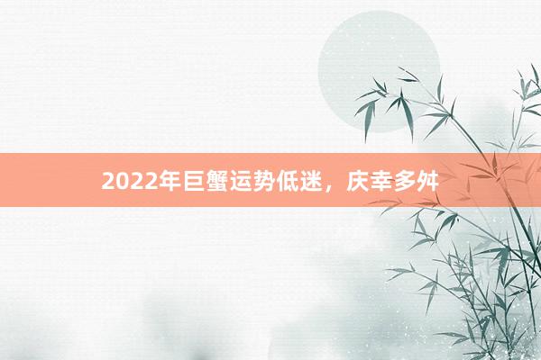 2022年巨蟹运势低迷，庆幸多舛