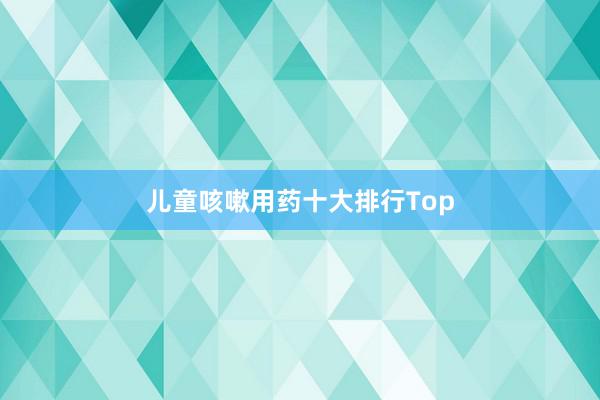 儿童咳嗽用药十大排行Top