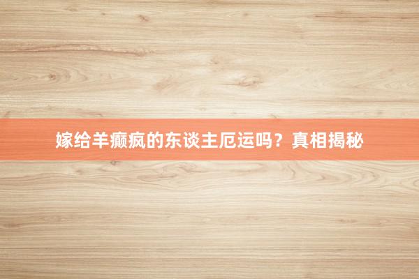 嫁给羊癫疯的东谈主厄运吗？真相揭秘