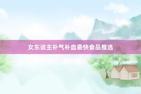 女东谈主补气补血最快食品推选