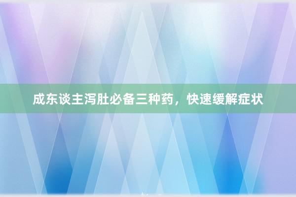 成东谈主泻肚必备三种药，快速缓解症状