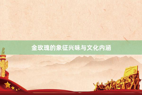 金玫瑰的象征兴味与文化内涵