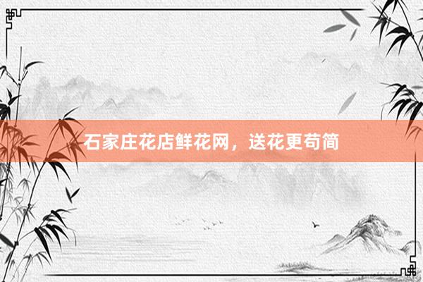 石家庄花店鲜花网，送花更苟简