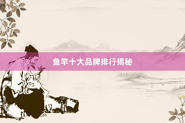 鱼竿十大品牌排行揭秘