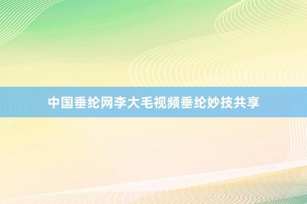 中国垂纶网李大毛视频垂纶妙技共享