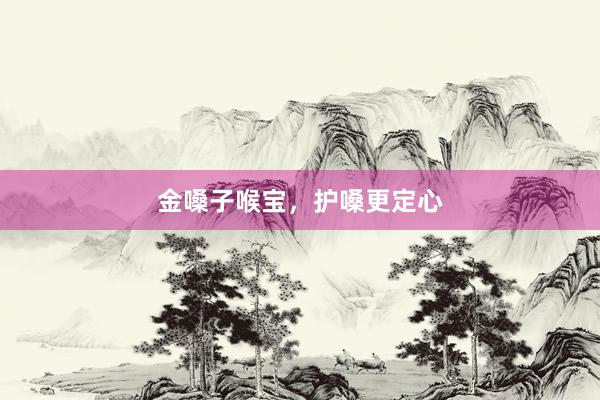 金嗓子喉宝，护嗓更定心
