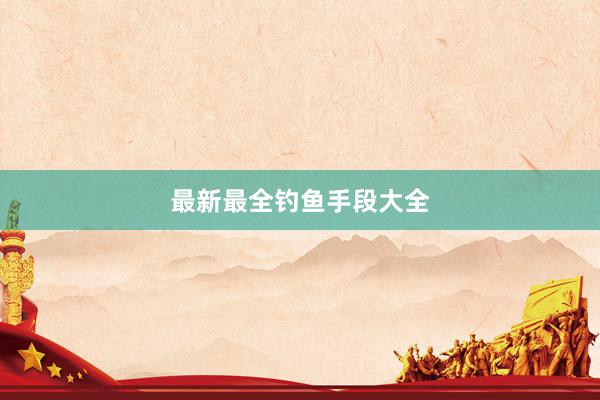 最新最全钓鱼手段大全