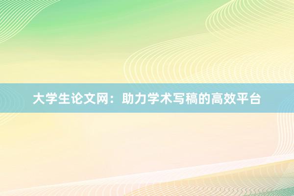 大学生论文网：助力学术写稿的高效平台