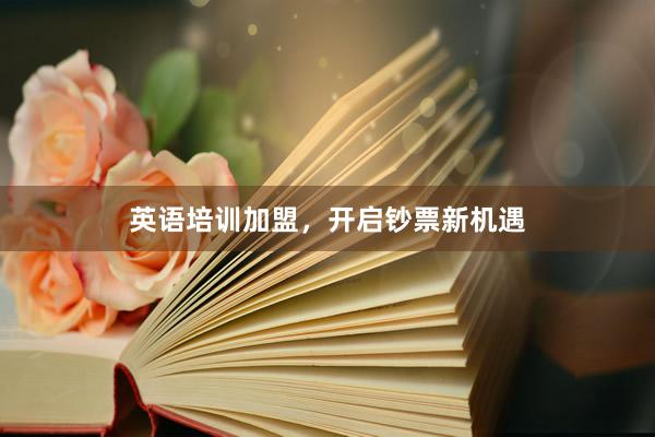 英语培训加盟，开启钞票新机遇